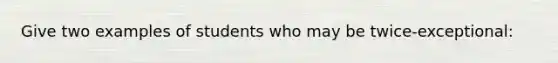 Give two examples of students who may be twice-exceptional: