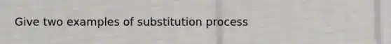 Give two examples of substitution process