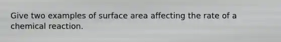 Give two examples of surface area affecting the rate of a chemical reaction.