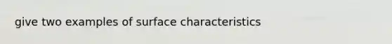 give two examples of surface characteristics