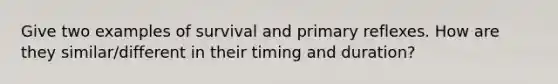 Give two examples of survival and primary reflexes. How are they similar/different in their timing and duration?