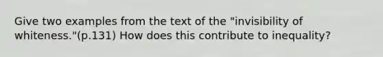 Give two examples from the text of the "invisibility of whiteness."(p.131) How does this contribute to inequality?