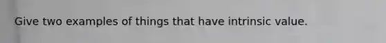 Give two examples of things that have intrinsic value.