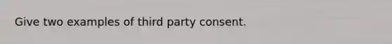 Give two examples of third party consent.