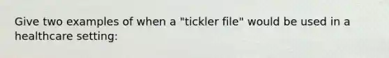 Give two examples of when a "tickler file" would be used in a healthcare setting: