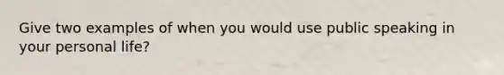 Give two examples of when you would use public speaking in your personal life?