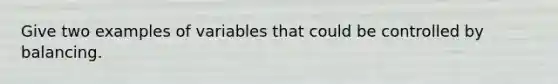 Give two examples of variables that could be controlled by balancing.