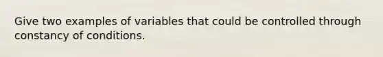 Give two examples of variables that could be controlled through constancy of conditions.