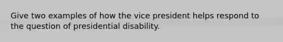 Give two examples of how the vice president helps respond to the question of presidential disability.