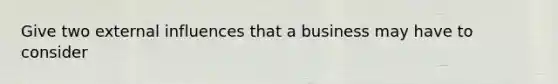 Give two external influences that a business may have to consider