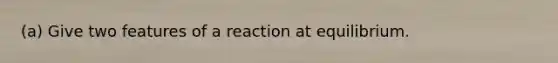 (a) Give two features of a reaction at equilibrium.