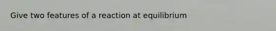 Give two features of a reaction at equilibrium