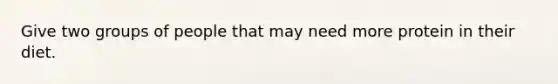 Give two groups of people that may need more protein in their diet.