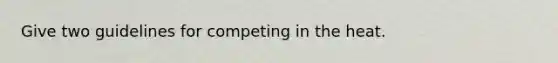 Give two guidelines for competing in the heat.