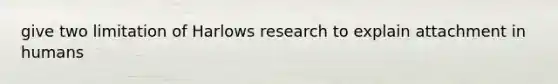 give two limitation of Harlows research to explain attachment in humans