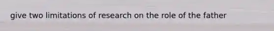 give two limitations of research on the role of the father