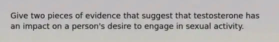 Give two pieces of evidence that suggest that testosterone has an impact on a person's desire to engage in sexual activity.