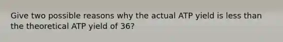 Give two possible reasons why the actual ATP yield is less than the theoretical ATP yield of 36?