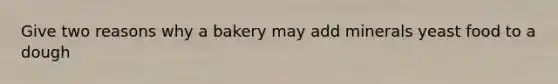 Give two reasons why a bakery may add minerals yeast food to a dough