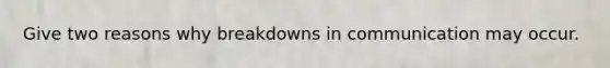 Give two reasons why breakdowns in communication may occur.