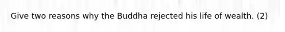 Give two reasons why the Buddha rejected his life of wealth. (2)