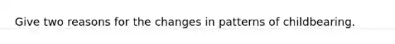 Give two reasons for the changes in patterns of childbearing.