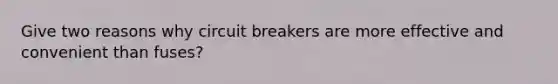 Give two reasons why circuit breakers are more effective and convenient than fuses?