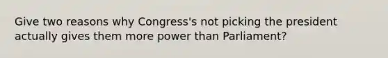 Give two reasons why Congress's not picking the president actually gives them more power than Parliament?