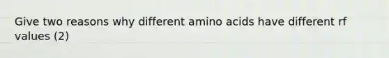 Give two reasons why different amino acids have different rf values (2)