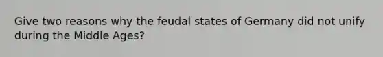 Give two reasons why the feudal states of Germany did not unify during the Middle Ages?