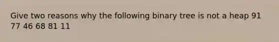 Give two reasons why the following binary tree is not a heap 91 77 46 68 81 11