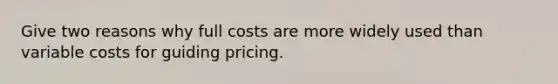 Give two reasons why full costs are more widely used than variable costs for guiding pricing.