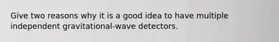 Give two reasons why it is a good idea to have multiple independent gravitational-wave detectors.