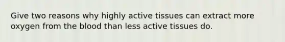 Give two reasons why highly active tissues can extract more oxygen from <a href='https://www.questionai.com/knowledge/k7oXMfj7lk-the-blood' class='anchor-knowledge'>the blood</a> than less active tissues do.