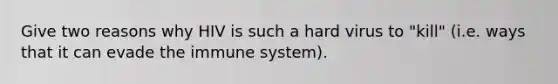 Give two reasons why HIV is such a hard virus to "kill" (i.e. ways that it can evade the immune system).
