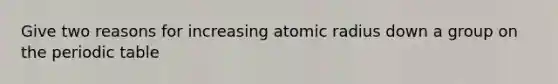 Give two reasons for increasing atomic radius down a group on <a href='https://www.questionai.com/knowledge/kIrBULvFQz-the-periodic-table' class='anchor-knowledge'>the periodic table</a>