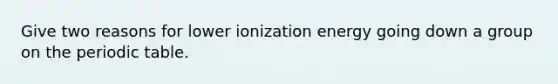 Give two reasons for lower ionization energy going down a group on the periodic table.