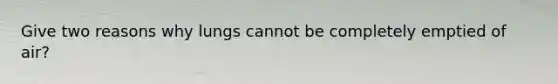 Give two reasons why lungs cannot be completely emptied of air?