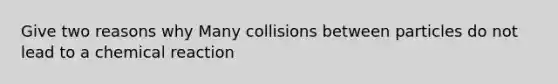 Give two reasons why Many collisions between particles do not lead to a chemical reaction