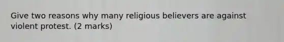 Give two reasons why many religious believers are against violent protest. (2 marks)