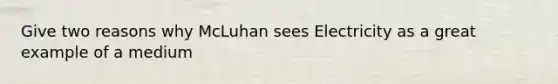 Give two reasons why McLuhan sees Electricity as a great example of a medium