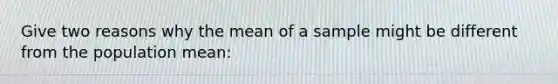 Give two reasons why the mean of a sample might be different from the population mean: