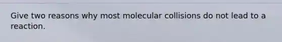 Give two reasons why most molecular collisions do not lead to a reaction.