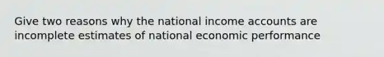 Give two reasons why the national income accounts are incomplete estimates of national economic performance