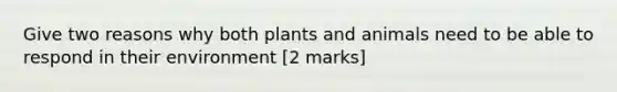 Give two reasons why both plants and animals need to be able to respond in their environment [2 marks]