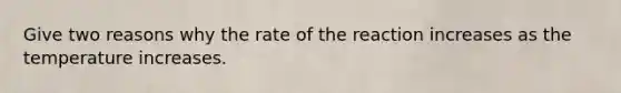 Give two reasons why the rate of the reaction increases as the temperature increases.