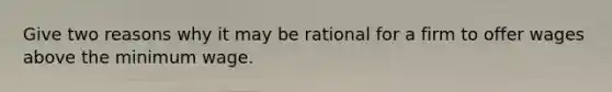 Give two reasons why it may be rational for a firm to offer wages above the minimum wage.