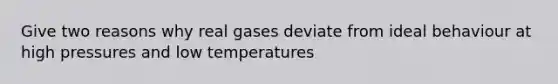 Give two reasons why real gases deviate from ideal behaviour at high pressures and low temperatures