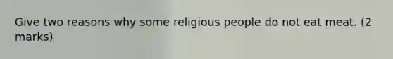 Give two reasons why some religious people do not eat meat. (2 marks)