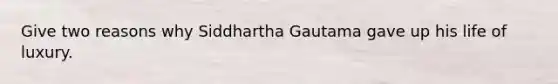 Give two reasons why Siddhartha Gautama gave up his life of luxury.